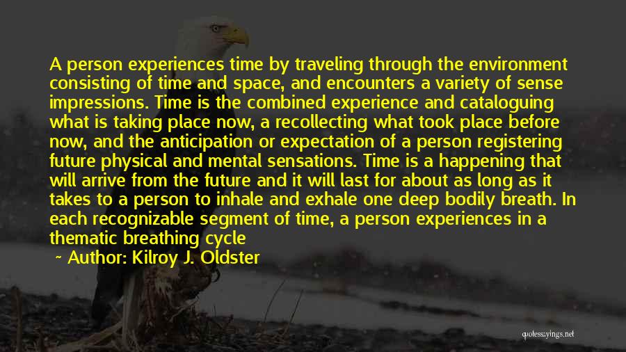 Kilroy J. Oldster Quotes: A Person Experiences Time By Traveling Through The Environment Consisting Of Time And Space, And Encounters A Variety Of Sense