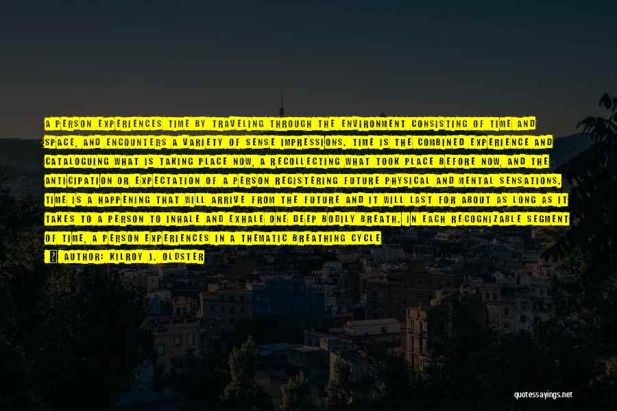 Kilroy J. Oldster Quotes: A Person Experiences Time By Traveling Through The Environment Consisting Of Time And Space, And Encounters A Variety Of Sense