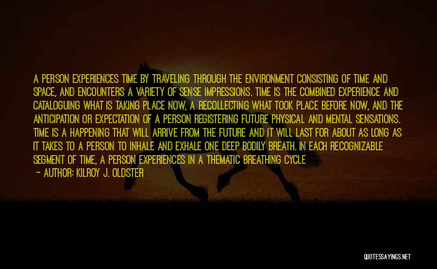 Kilroy J. Oldster Quotes: A Person Experiences Time By Traveling Through The Environment Consisting Of Time And Space, And Encounters A Variety Of Sense