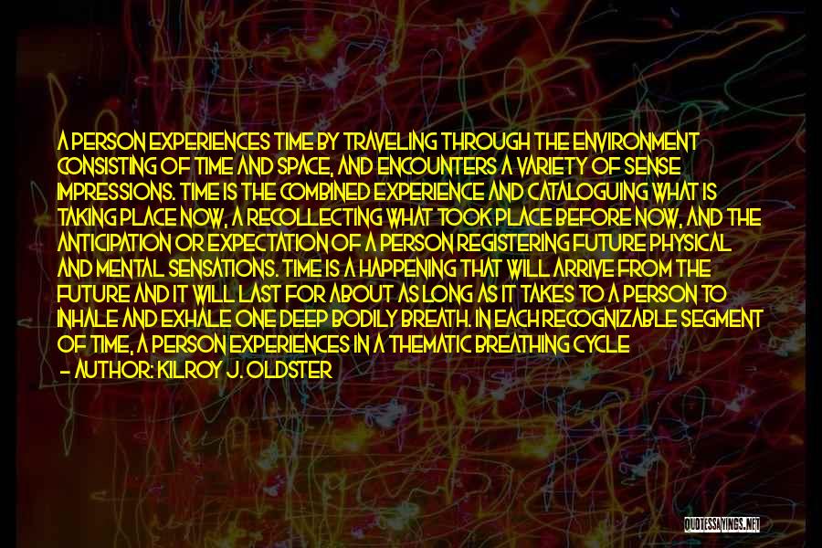 Kilroy J. Oldster Quotes: A Person Experiences Time By Traveling Through The Environment Consisting Of Time And Space, And Encounters A Variety Of Sense