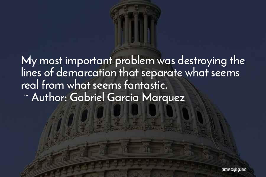 Gabriel Garcia Marquez Quotes: My Most Important Problem Was Destroying The Lines Of Demarcation That Separate What Seems Real From What Seems Fantastic.