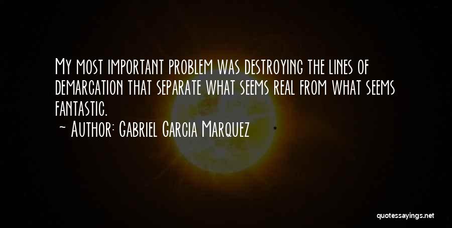 Gabriel Garcia Marquez Quotes: My Most Important Problem Was Destroying The Lines Of Demarcation That Separate What Seems Real From What Seems Fantastic.