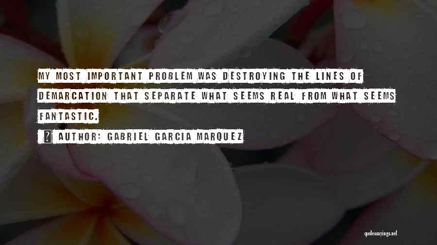 Gabriel Garcia Marquez Quotes: My Most Important Problem Was Destroying The Lines Of Demarcation That Separate What Seems Real From What Seems Fantastic.