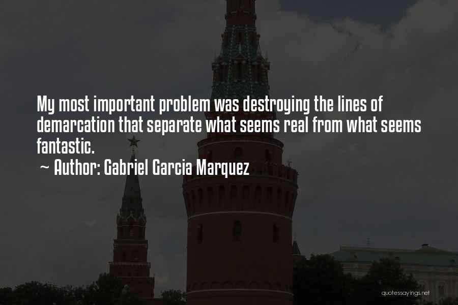 Gabriel Garcia Marquez Quotes: My Most Important Problem Was Destroying The Lines Of Demarcation That Separate What Seems Real From What Seems Fantastic.