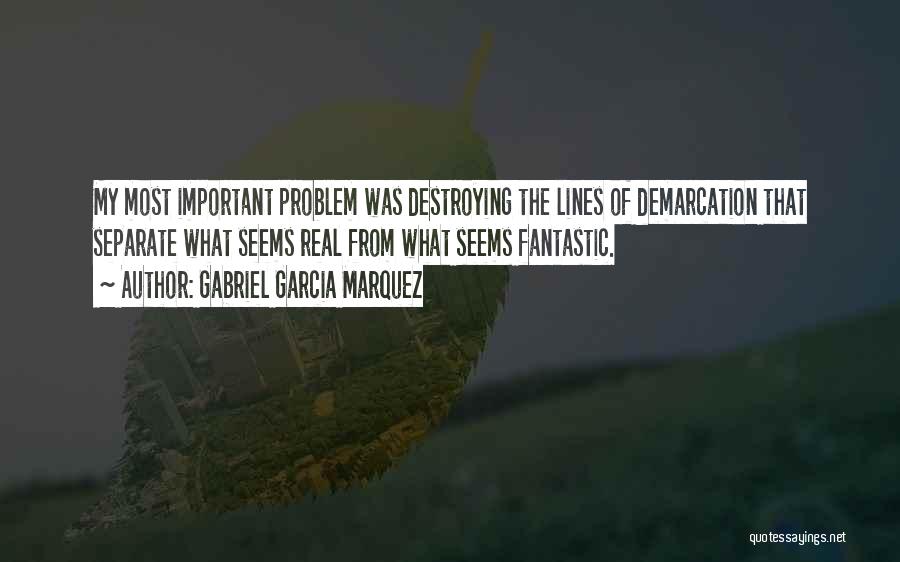 Gabriel Garcia Marquez Quotes: My Most Important Problem Was Destroying The Lines Of Demarcation That Separate What Seems Real From What Seems Fantastic.