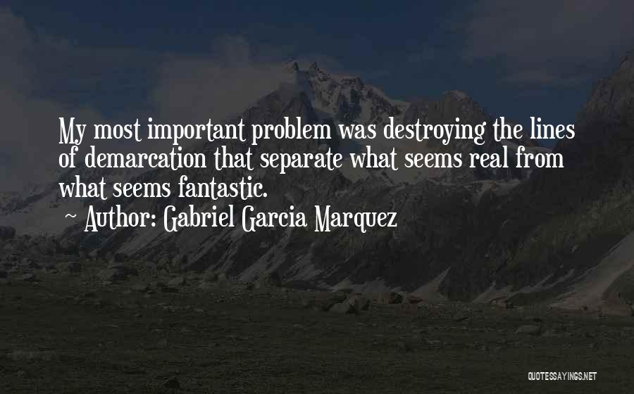 Gabriel Garcia Marquez Quotes: My Most Important Problem Was Destroying The Lines Of Demarcation That Separate What Seems Real From What Seems Fantastic.