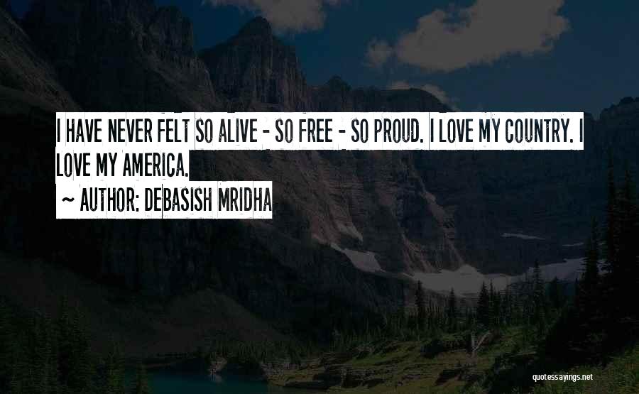 Debasish Mridha Quotes: I Have Never Felt So Alive - So Free - So Proud. I Love My Country. I Love My America.