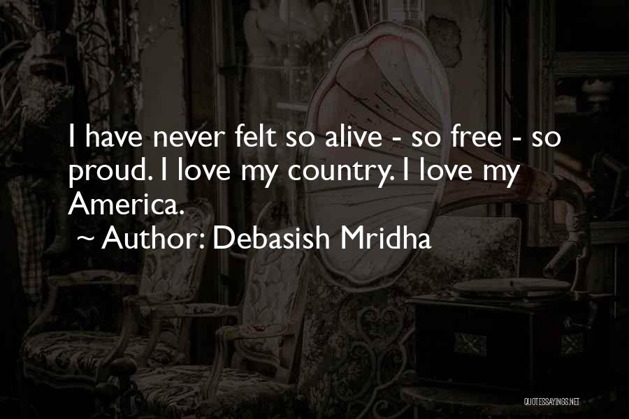 Debasish Mridha Quotes: I Have Never Felt So Alive - So Free - So Proud. I Love My Country. I Love My America.