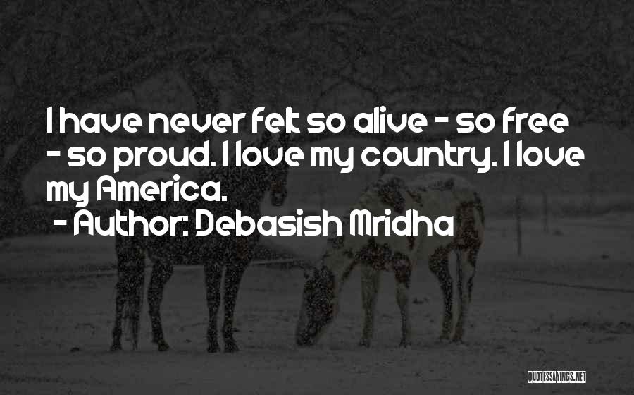 Debasish Mridha Quotes: I Have Never Felt So Alive - So Free - So Proud. I Love My Country. I Love My America.