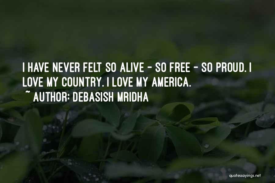 Debasish Mridha Quotes: I Have Never Felt So Alive - So Free - So Proud. I Love My Country. I Love My America.