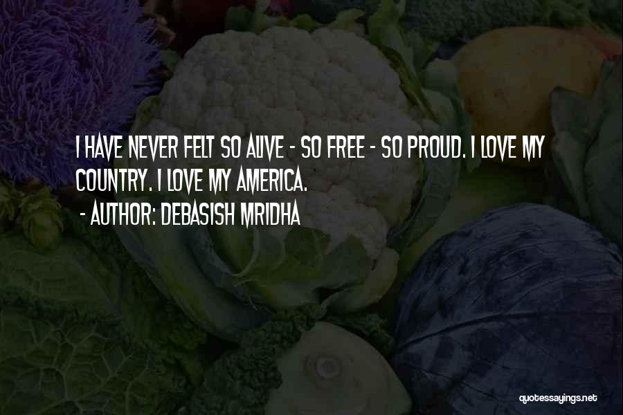Debasish Mridha Quotes: I Have Never Felt So Alive - So Free - So Proud. I Love My Country. I Love My America.