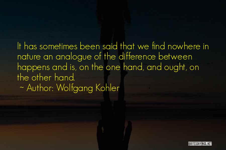 Wolfgang Kohler Quotes: It Has Sometimes Been Said That We Find Nowhere In Nature An Analogue Of The Difference Between Happens And Is,