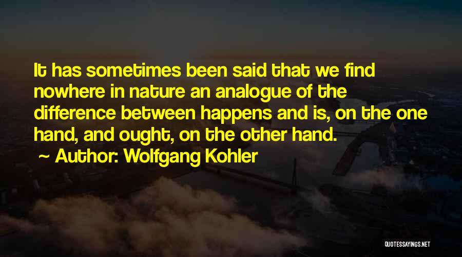 Wolfgang Kohler Quotes: It Has Sometimes Been Said That We Find Nowhere In Nature An Analogue Of The Difference Between Happens And Is,