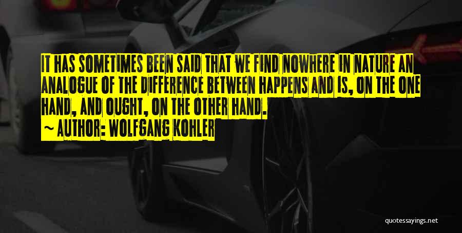 Wolfgang Kohler Quotes: It Has Sometimes Been Said That We Find Nowhere In Nature An Analogue Of The Difference Between Happens And Is,