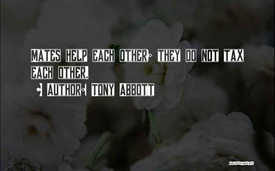 Tony Abbott Quotes: Mates Help Each Other; They Do Not Tax Each Other.