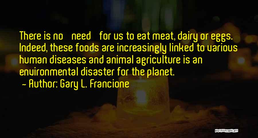 Gary L. Francione Quotes: There Is No 'need' For Us To Eat Meat, Dairy Or Eggs. Indeed, These Foods Are Increasingly Linked To Various