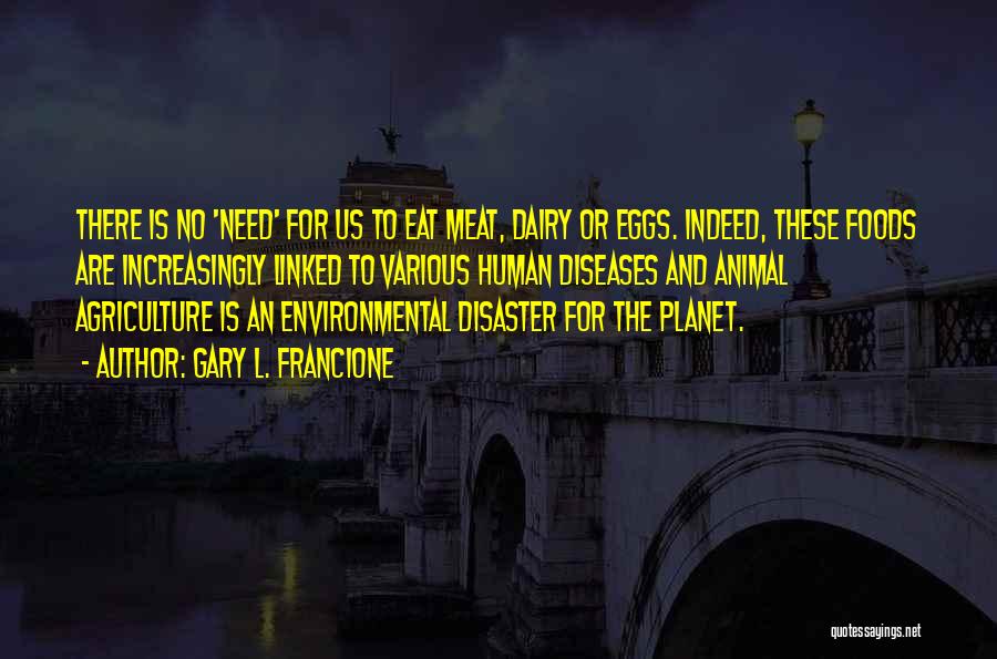 Gary L. Francione Quotes: There Is No 'need' For Us To Eat Meat, Dairy Or Eggs. Indeed, These Foods Are Increasingly Linked To Various