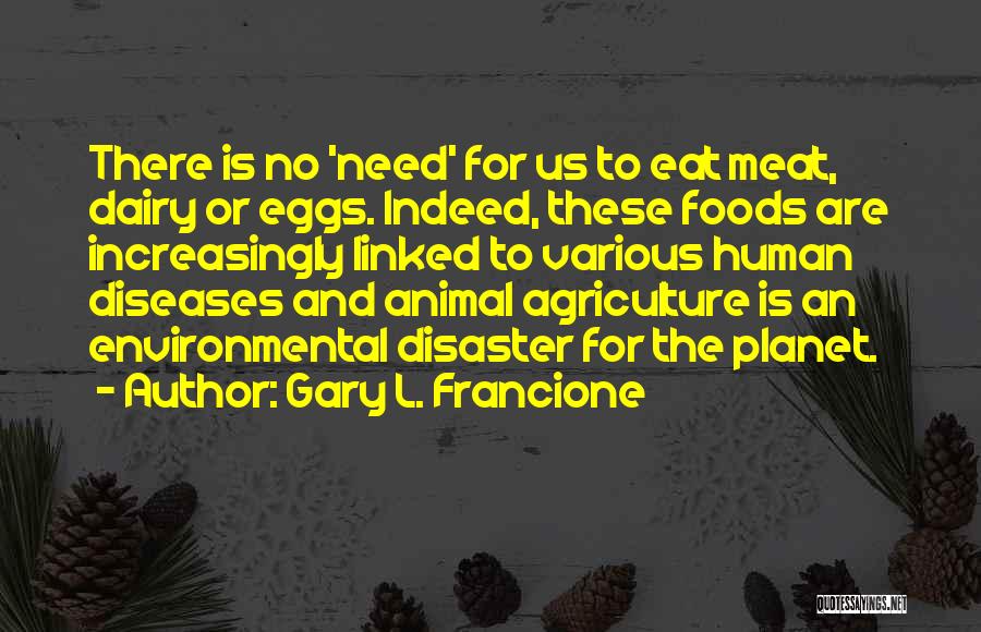 Gary L. Francione Quotes: There Is No 'need' For Us To Eat Meat, Dairy Or Eggs. Indeed, These Foods Are Increasingly Linked To Various