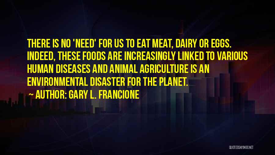 Gary L. Francione Quotes: There Is No 'need' For Us To Eat Meat, Dairy Or Eggs. Indeed, These Foods Are Increasingly Linked To Various