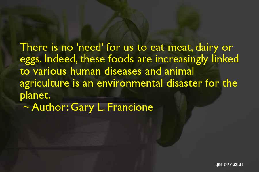 Gary L. Francione Quotes: There Is No 'need' For Us To Eat Meat, Dairy Or Eggs. Indeed, These Foods Are Increasingly Linked To Various
