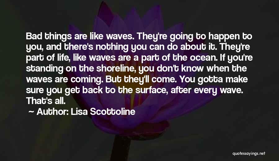 Lisa Scottoline Quotes: Bad Things Are Like Waves. They're Going To Happen To You, And There's Nothing You Can Do About It. They're