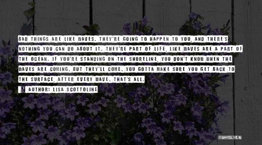 Lisa Scottoline Quotes: Bad Things Are Like Waves. They're Going To Happen To You, And There's Nothing You Can Do About It. They're