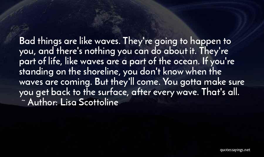 Lisa Scottoline Quotes: Bad Things Are Like Waves. They're Going To Happen To You, And There's Nothing You Can Do About It. They're