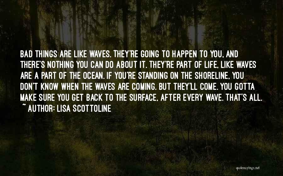 Lisa Scottoline Quotes: Bad Things Are Like Waves. They're Going To Happen To You, And There's Nothing You Can Do About It. They're