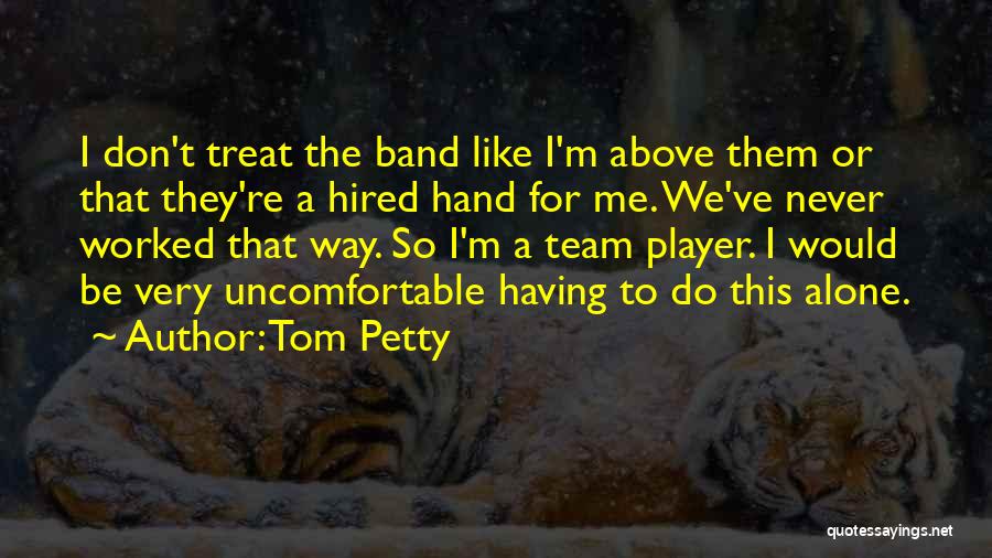 Tom Petty Quotes: I Don't Treat The Band Like I'm Above Them Or That They're A Hired Hand For Me. We've Never Worked