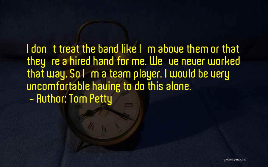 Tom Petty Quotes: I Don't Treat The Band Like I'm Above Them Or That They're A Hired Hand For Me. We've Never Worked