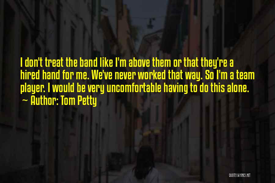 Tom Petty Quotes: I Don't Treat The Band Like I'm Above Them Or That They're A Hired Hand For Me. We've Never Worked