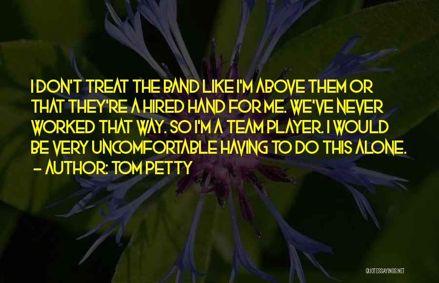 Tom Petty Quotes: I Don't Treat The Band Like I'm Above Them Or That They're A Hired Hand For Me. We've Never Worked