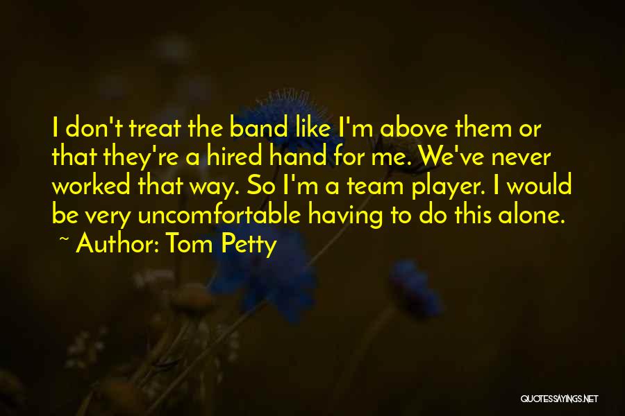Tom Petty Quotes: I Don't Treat The Band Like I'm Above Them Or That They're A Hired Hand For Me. We've Never Worked
