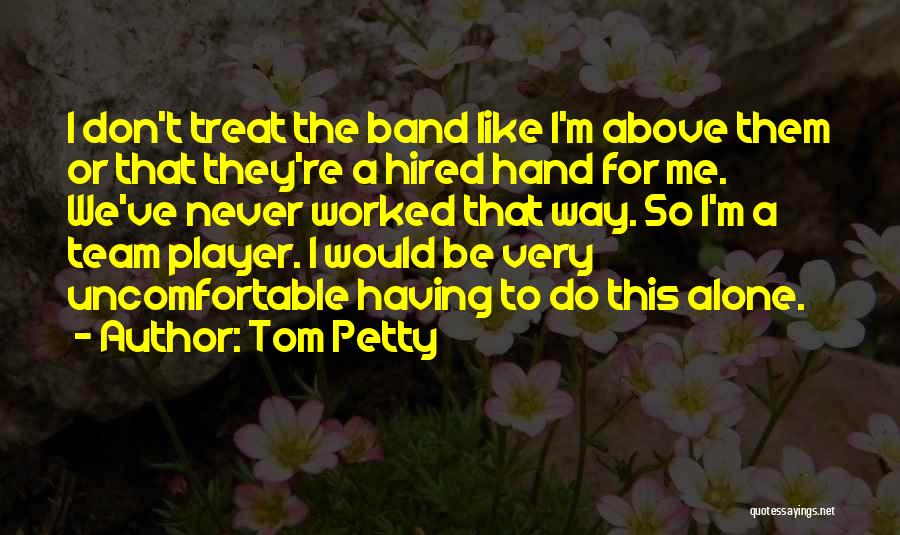 Tom Petty Quotes: I Don't Treat The Band Like I'm Above Them Or That They're A Hired Hand For Me. We've Never Worked