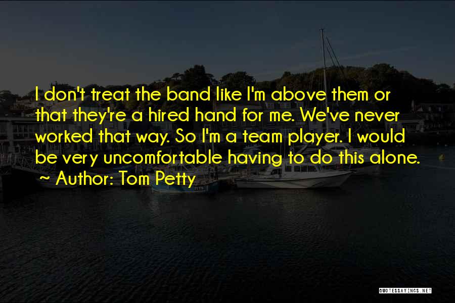 Tom Petty Quotes: I Don't Treat The Band Like I'm Above Them Or That They're A Hired Hand For Me. We've Never Worked