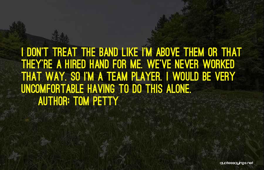 Tom Petty Quotes: I Don't Treat The Band Like I'm Above Them Or That They're A Hired Hand For Me. We've Never Worked