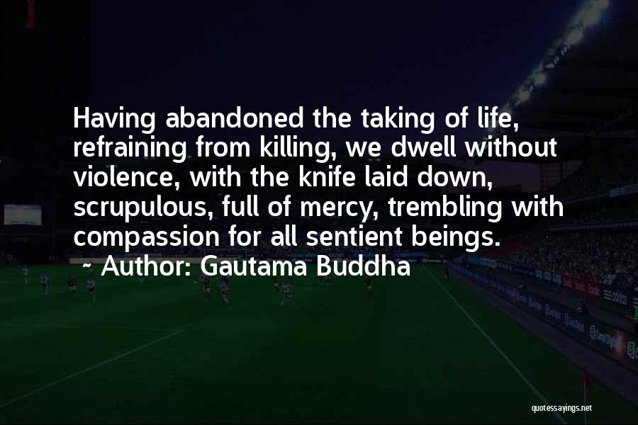 Gautama Buddha Quotes: Having Abandoned The Taking Of Life, Refraining From Killing, We Dwell Without Violence, With The Knife Laid Down, Scrupulous, Full