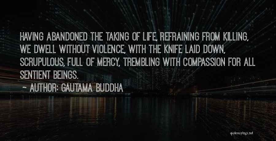Gautama Buddha Quotes: Having Abandoned The Taking Of Life, Refraining From Killing, We Dwell Without Violence, With The Knife Laid Down, Scrupulous, Full