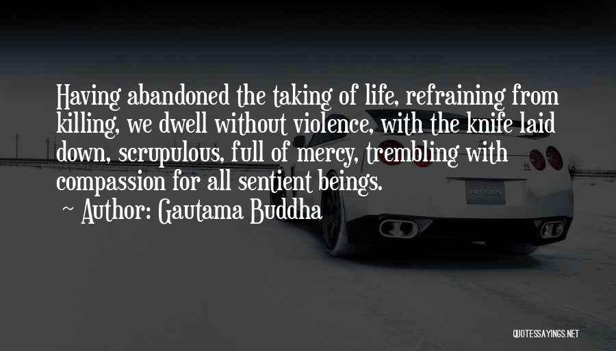 Gautama Buddha Quotes: Having Abandoned The Taking Of Life, Refraining From Killing, We Dwell Without Violence, With The Knife Laid Down, Scrupulous, Full