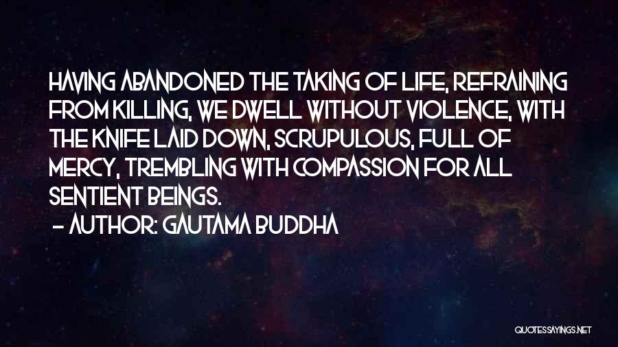 Gautama Buddha Quotes: Having Abandoned The Taking Of Life, Refraining From Killing, We Dwell Without Violence, With The Knife Laid Down, Scrupulous, Full