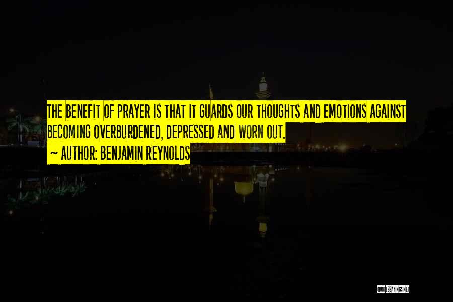 Benjamin Reynolds Quotes: The Benefit Of Prayer Is That It Guards Our Thoughts And Emotions Against Becoming Overburdened, Depressed And Worn Out.