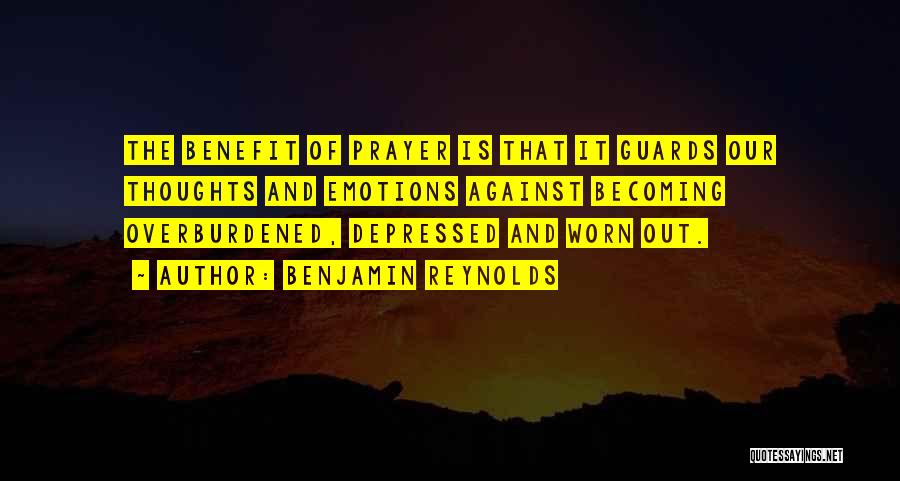 Benjamin Reynolds Quotes: The Benefit Of Prayer Is That It Guards Our Thoughts And Emotions Against Becoming Overburdened, Depressed And Worn Out.