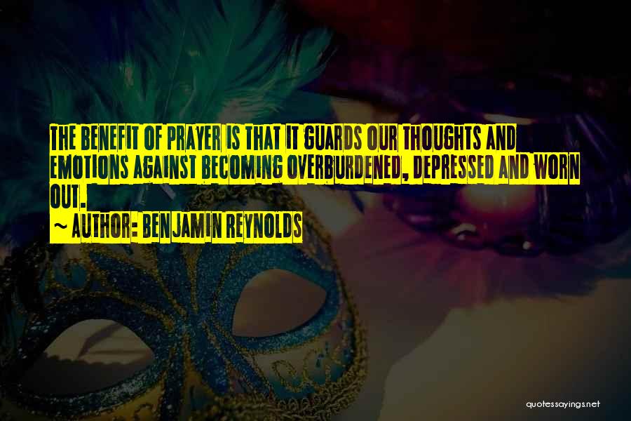 Benjamin Reynolds Quotes: The Benefit Of Prayer Is That It Guards Our Thoughts And Emotions Against Becoming Overburdened, Depressed And Worn Out.