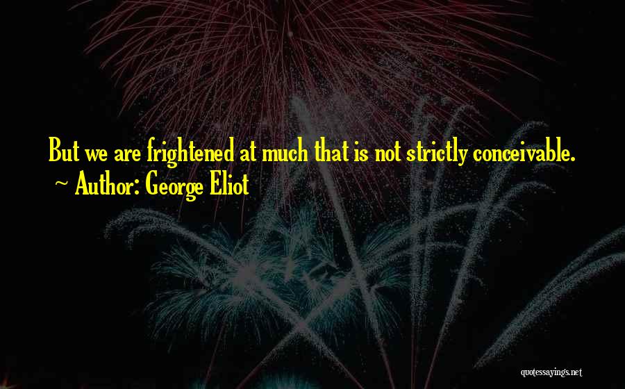 George Eliot Quotes: But We Are Frightened At Much That Is Not Strictly Conceivable.