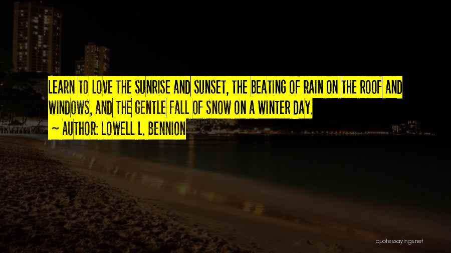 Lowell L. Bennion Quotes: Learn To Love The Sunrise And Sunset, The Beating Of Rain On The Roof And Windows, And The Gentle Fall