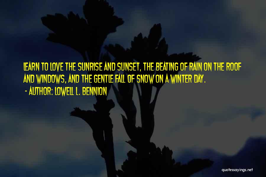 Lowell L. Bennion Quotes: Learn To Love The Sunrise And Sunset, The Beating Of Rain On The Roof And Windows, And The Gentle Fall