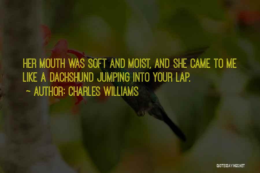 Charles Williams Quotes: Her Mouth Was Soft And Moist, And She Came To Me Like A Dachshund Jumping Into Your Lap.