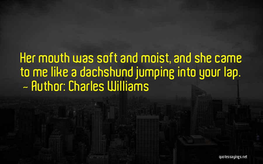 Charles Williams Quotes: Her Mouth Was Soft And Moist, And She Came To Me Like A Dachshund Jumping Into Your Lap.