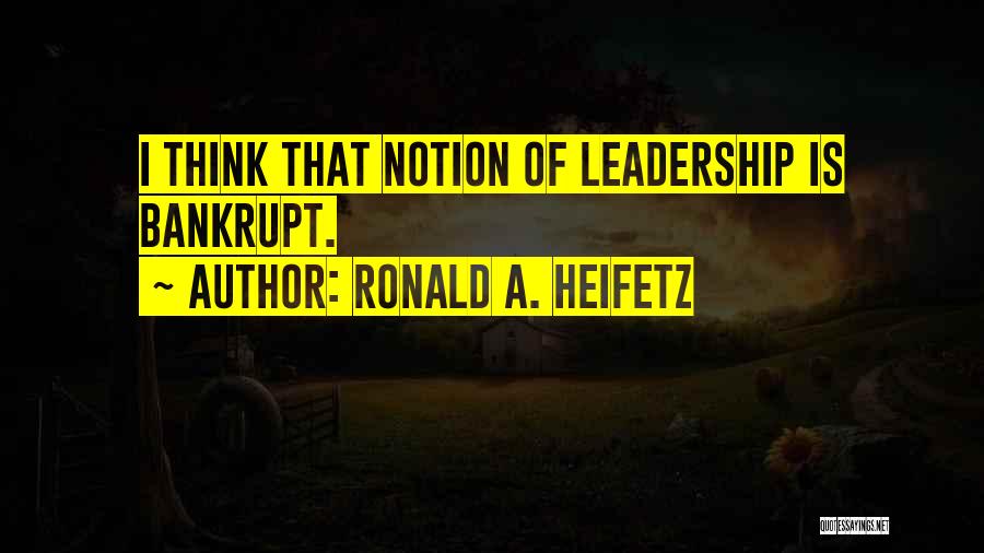 Ronald A. Heifetz Quotes: I Think That Notion Of Leadership Is Bankrupt.