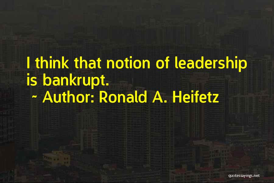 Ronald A. Heifetz Quotes: I Think That Notion Of Leadership Is Bankrupt.